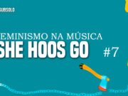 Feminismo na música: She Hoos Go #7