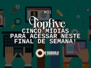 Topfive: cinco mídias para acessar neste final de semana #01