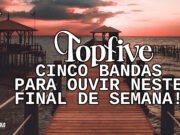 Topfive: cinco bandas para ouvir neste final de semana #134