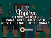 Topfive: cinco mídias para acessar/ouvir neste final de semana #02